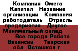 Компания «Омега Капитал › Название организации ­ Компания-работодатель › Отрасль предприятия ­ Другое › Минимальный оклад ­ 40 000 - Все города Работа » Вакансии   . Тверская обл.,Осташков г.